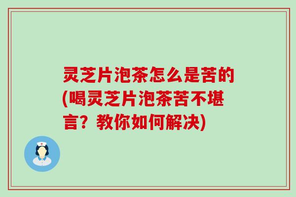 灵芝片泡茶怎么是苦的(喝灵芝片泡茶苦不堪言？教你如何解决)