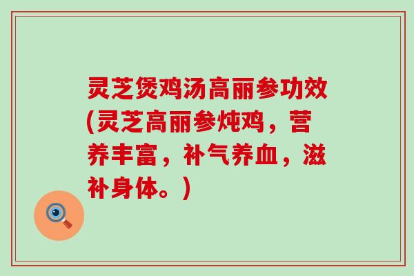 灵芝煲鸡汤高丽参功效(灵芝高丽参炖鸡，营养丰富，，滋补身体。)