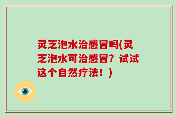 灵芝泡水吗(灵芝泡水可？试试这个自然疗法！)