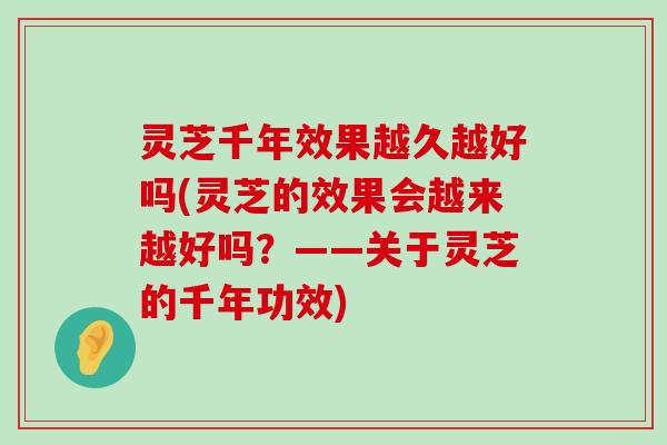 灵芝千年效果越久越好吗(灵芝的效果会越来越好吗？——关于灵芝的千年功效)