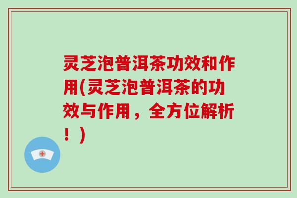 灵芝泡普洱茶功效和作用(灵芝泡普洱茶的功效与作用，全方位解析！)