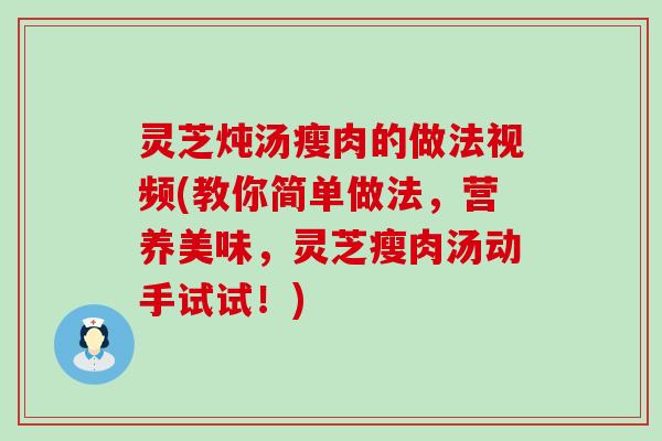 灵芝炖汤瘦肉的做法视频(教你简单做法，营养美味，灵芝瘦肉汤动手试试！)