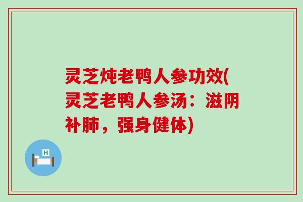 灵芝炖老鸭人参功效(灵芝老鸭人参汤：滋阴补，强身健体)