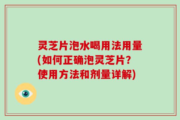 灵芝片泡水喝用法用量(如何正确泡灵芝片？使用方法和剂量详解)