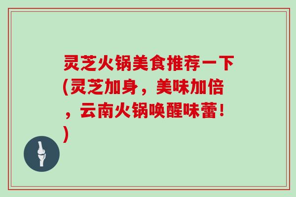 灵芝火锅美食推荐一下(灵芝加身，美味加倍，云南火锅唤醒味蕾！)