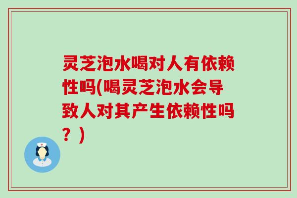 灵芝泡水喝对人有依赖性吗(喝灵芝泡水会导致人对其产生依赖性吗？)