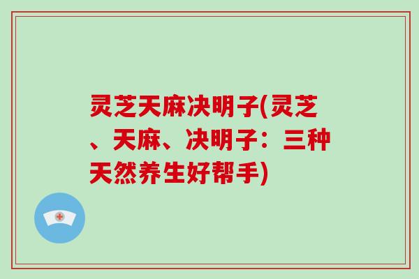 灵芝天麻决明子(灵芝、天麻、决明子：三种天然养生好帮手)