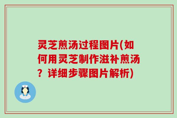 灵芝煎汤过程图片(如何用灵芝制作滋补煎汤？详细步骤图片解析)