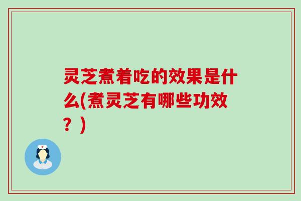 灵芝煮着吃的效果是什么(煮灵芝有哪些功效？)