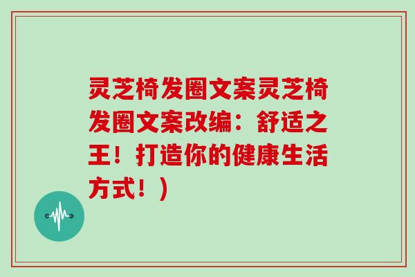 灵芝椅发圈文案灵芝椅发圈文案改编：舒适之王！打造你的健康生活方式！)