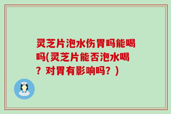 灵芝片泡水伤胃吗能喝吗(灵芝片能否泡水喝？对胃有影响吗？)