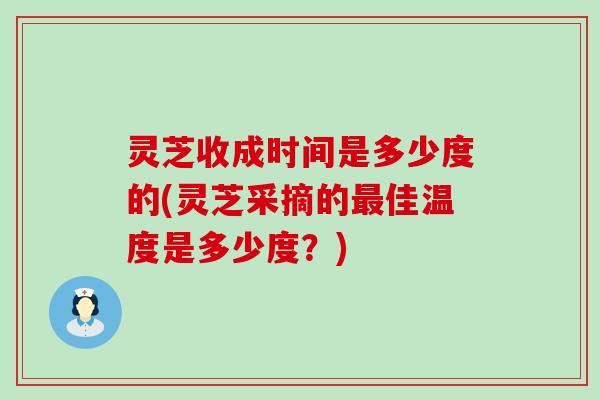 灵芝收成时间是多少度的(灵芝采摘的佳温度是多少度？)