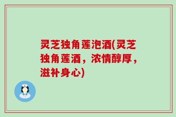 灵芝独角莲泡酒(灵芝独角莲酒，浓情醇厚，滋补身心)