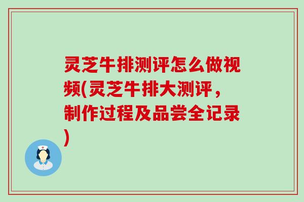 灵芝牛排测评怎么做视频(灵芝牛排大测评，制作过程及品尝全记录)