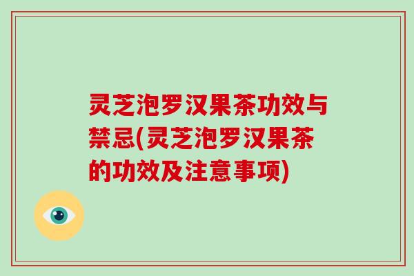 灵芝泡罗汉果茶功效与禁忌(灵芝泡罗汉果茶的功效及注意事项)