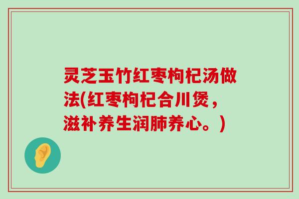 灵芝玉竹红枣枸杞汤做法(红枣枸杞合川煲，滋补养生润养心。)