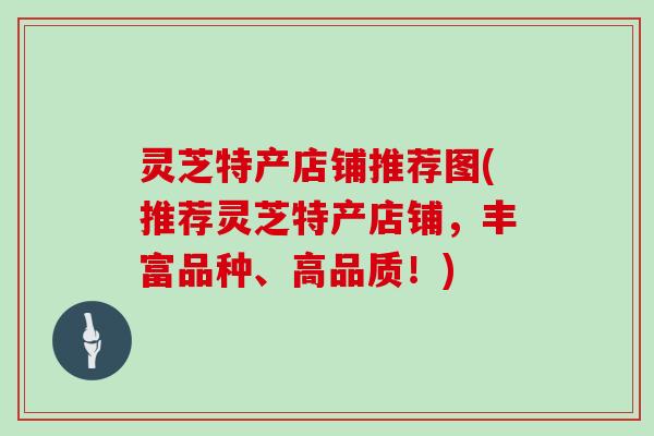 灵芝特产店铺推荐图(推荐灵芝特产店铺，丰富品种、高品质！)