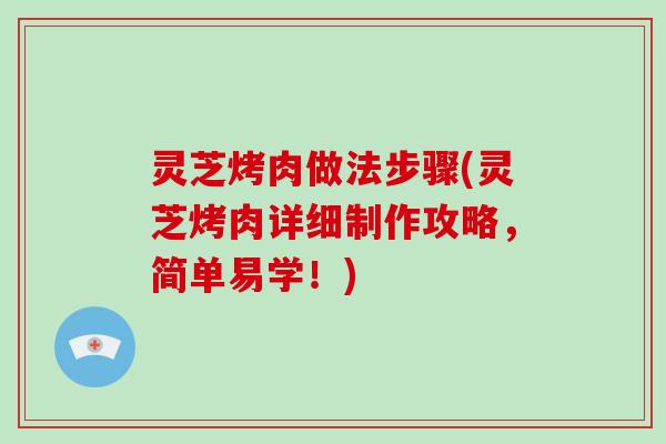 灵芝烤肉做法步骤(灵芝烤肉详细制作攻略，简单易学！)