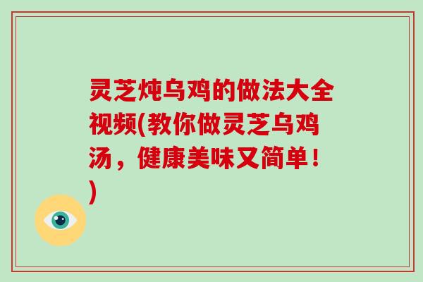 灵芝炖乌鸡的做法大全视频(教你做灵芝乌鸡汤，健康美味又简单！)