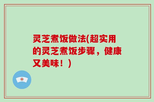 灵芝煮饭做法(超实用的灵芝煮饭步骤，健康又美味！)