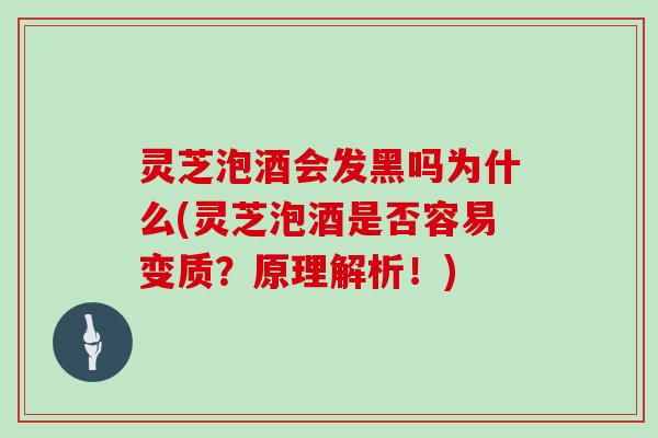 灵芝泡酒会发黑吗为什么(灵芝泡酒是否容易变质？原理解析！)