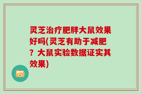 灵芝大鼠效果好吗(灵芝有助于？大鼠实验数据证实其效果)