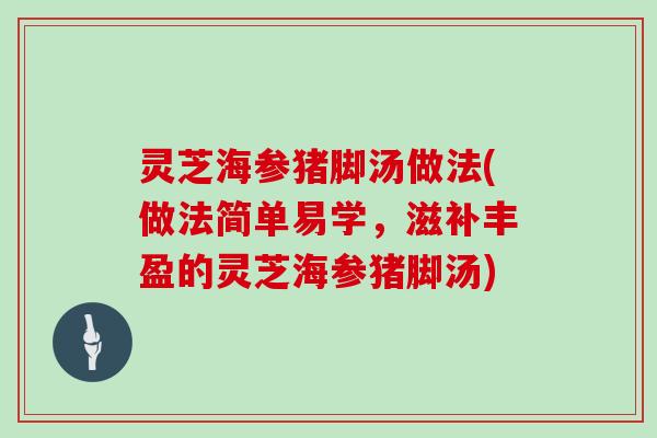 灵芝海参猪脚汤做法(做法简单易学，滋补丰盈的灵芝海参猪脚汤)