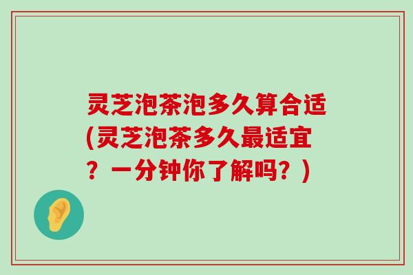 灵芝泡茶泡多久算合适(灵芝泡茶多久适宜？一分钟你了解吗？)