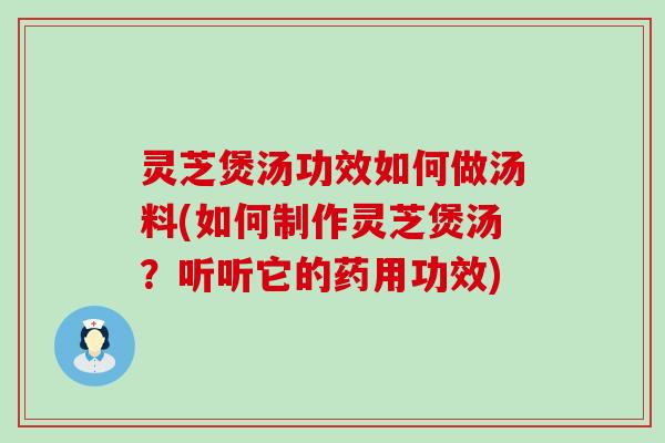 灵芝煲汤功效如何做汤料(如何制作灵芝煲汤？听听它的药用功效)