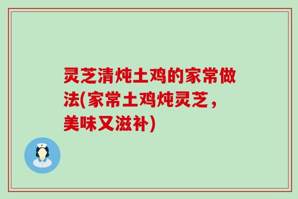 灵芝清炖土鸡的家常做法(家常土鸡炖灵芝，美味又滋补)