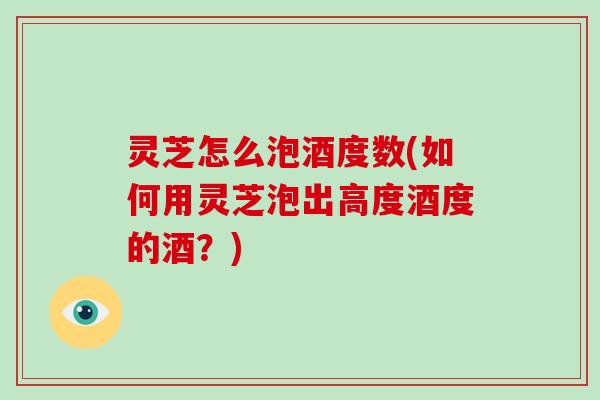 灵芝怎么泡酒度数(如何用灵芝泡出高度酒度的酒？)