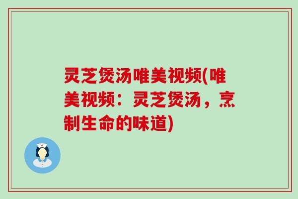 灵芝煲汤唯美视频(唯美视频：灵芝煲汤，烹制生命的味道)