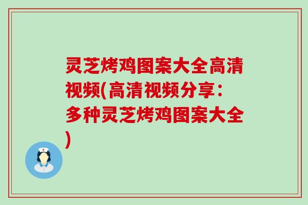 灵芝烤鸡图案大全高清视频(高清视频分享：多种灵芝烤鸡图案大全)