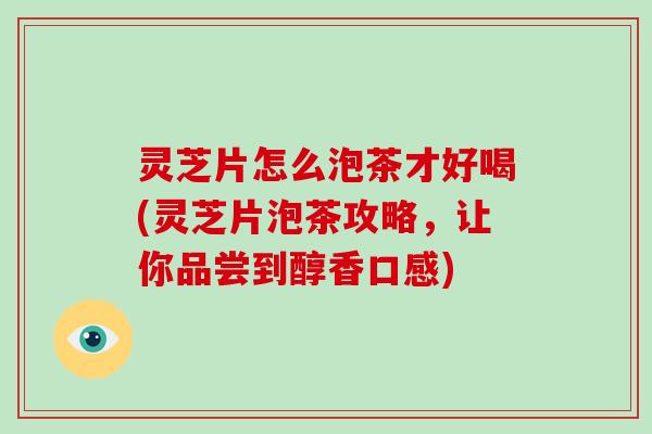 灵芝片怎么泡茶才好喝(灵芝片泡茶攻略，让你品尝到醇香口感)