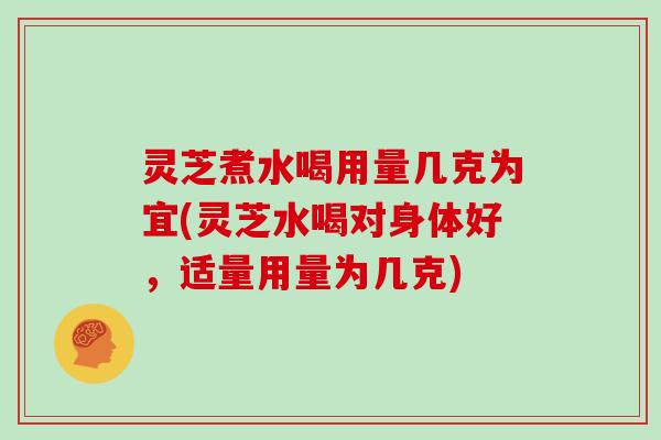 灵芝煮水喝用量几克为宜(灵芝水喝对身体好，适量用量为几克)