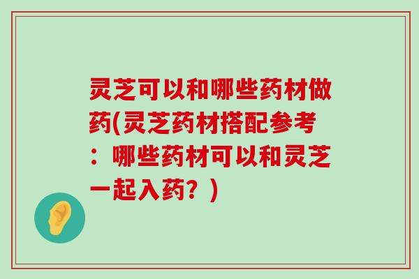 灵芝可以和哪些药材做药(灵芝药材搭配参考：哪些药材可以和灵芝一起入药？)