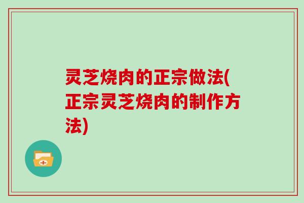 灵芝烧肉的正宗做法(正宗灵芝烧肉的制作方法)