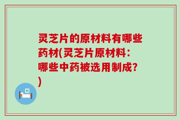 灵芝片的原材料有哪些药材(灵芝片原材料：哪些被选用制成？)