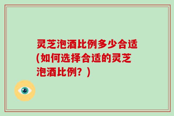 灵芝泡酒比例多少合适(如何选择合适的灵芝泡酒比例？)