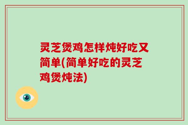 灵芝煲鸡怎样炖好吃又简单(简单好吃的灵芝鸡煲炖法)