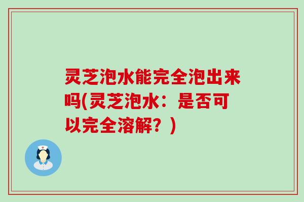 灵芝泡水能完全泡出来吗(灵芝泡水：是否可以完全溶解？)