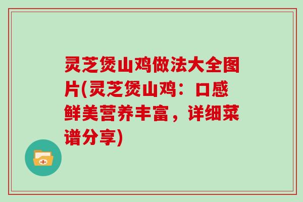 灵芝煲山鸡做法大全图片(灵芝煲山鸡：口感鲜美营养丰富，详细菜谱分享)