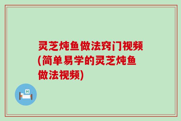 灵芝炖鱼做法窍门视频(简单易学的灵芝炖鱼做法视频)