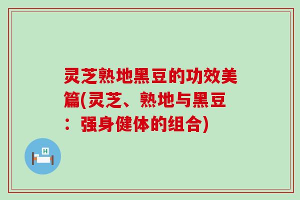 灵芝熟地黑豆的功效美篇(灵芝、熟地与黑豆：强身健体的组合)