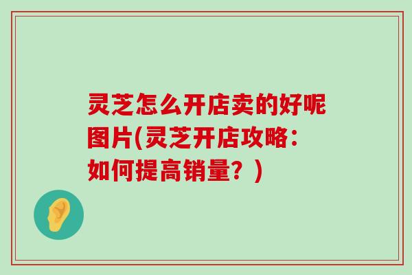 灵芝怎么开店卖的好呢图片(灵芝开店攻略：如何提高销量？)