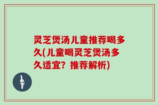 灵芝煲汤儿童推荐喝多久(儿童喝灵芝煲汤多久适宜？推荐解析)