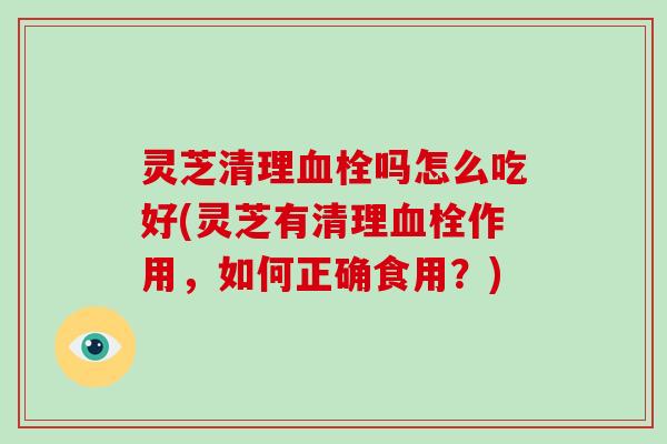 灵芝清理吗怎么吃好(灵芝有清理作用，如何正确食用？)