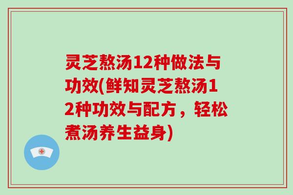 灵芝熬汤12种做法与功效(鲜知灵芝熬汤12种功效与配方，轻松煮汤养生益身)