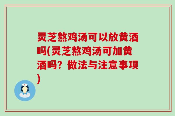 灵芝熬鸡汤可以放黄酒吗(灵芝熬鸡汤可加黄酒吗？做法与注意事项)