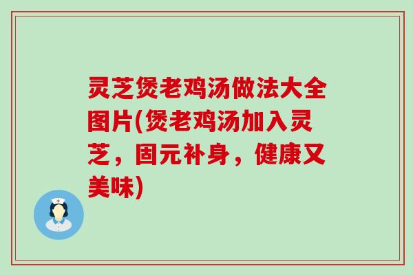 灵芝煲老鸡汤做法大全图片(煲老鸡汤加入灵芝，固元补身，健康又美味)